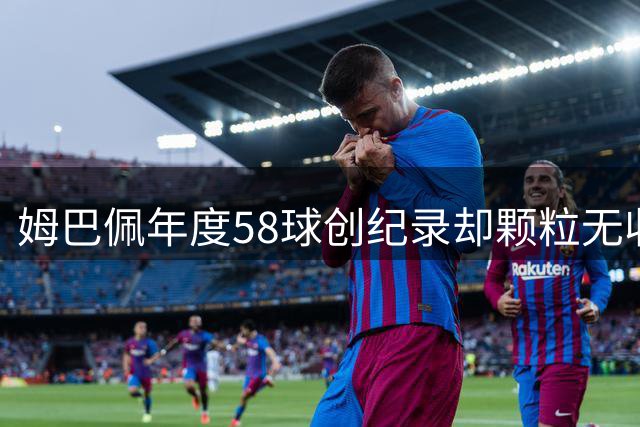 姆巴佩年度58球创纪录却颗粒无收 金球奖前景黯淡引热议