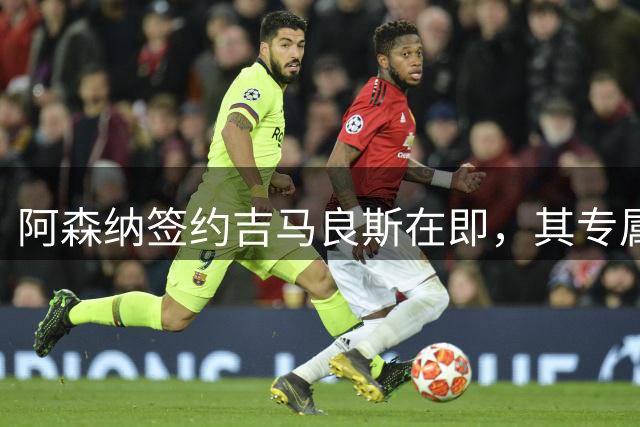 阿森纳签约吉马良斯在即，其专属39号战袍虚位以待
